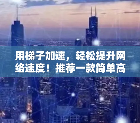 用梯子加速,轻松提升网络速度!推荐一款简单高效的好用梯子加速器 用梯子加速,轻松提升网络速度!推荐一款简单高效的好用梯子加速器