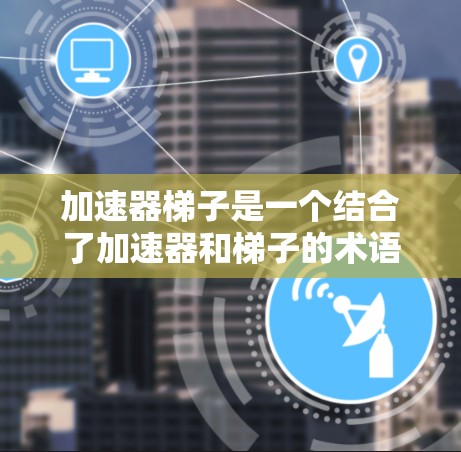 加速器梯子是一个结合了加速器和梯子的术语，通常指一种结合了加速和梯子功能的装置。具体含义可能包括