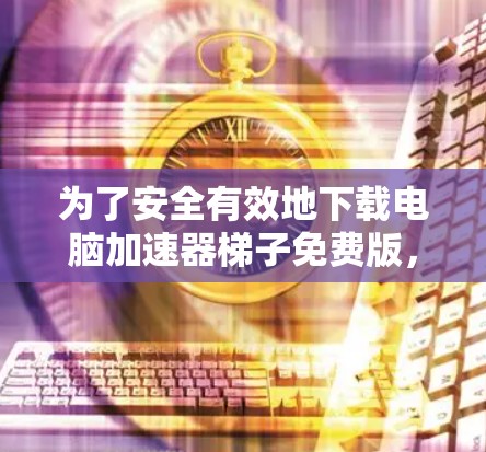 为了安全有效地下载电脑加速器梯子免费版,以下是分步指南 为了安全有效地下载电脑加速器梯子免费版,以下是分步指南
