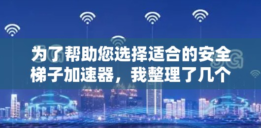为了帮助您选择适合的安全梯子加速器，我整理了几个主要品牌和关键指标的比较，供您参考