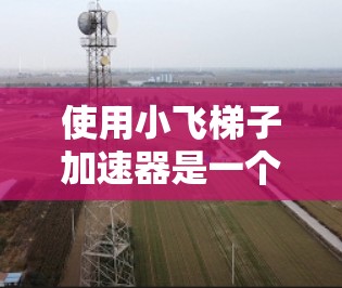 使用小飞梯子加速器是一个有效的方法来加速视频播放,尤其是在手机上观看视频时。以下是使用小飞梯子加速器的步骤指南 使用小飞梯子加速器是一个有效的方法来加速视频播放,尤其是在手机上观看视频时。以下是使用小飞梯子加速器的步骤指南