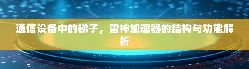通信设备中的梯子，雷神加速器的结构与功能解析