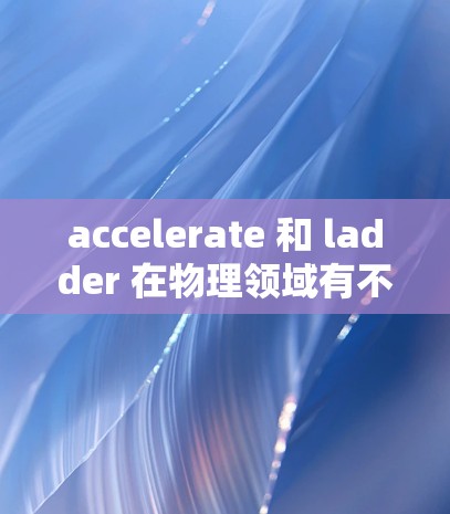 accelerate 和 ladder 在物理领域有不同的用途，尽管它们都是用来帮助移动或搬运物品的工具。以下是它们的详细比较