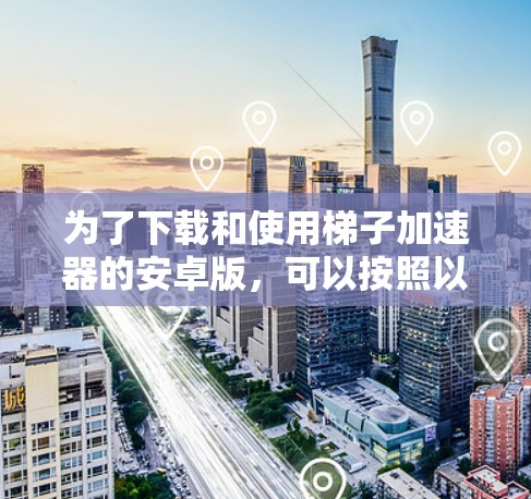 为了下载和使用梯子加速器的安卓版，可以按照以下步骤进行