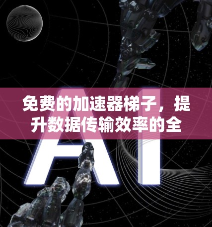 免费的加速器梯子，提升数据传输效率的全方位指南