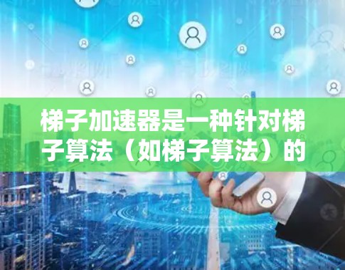 梯子加速器是一种针对梯子算法（如梯子算法）的加速工具，旨在加快算法的收敛速度和效率。它通过多种方法实现加速，包括预处理技术、优化算法、收敛条件改进以及与其他优化方法结合。以下是梯子加速器的主要区别