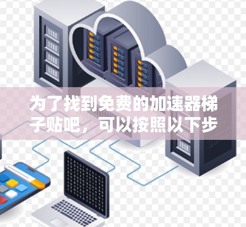 为了找到免费的加速器梯子贴吧,可以按照以下步骤进行 为了找到免费的加速器梯子贴吧,可以按照以下步骤进行