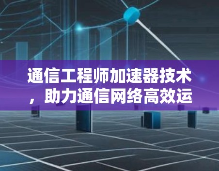 通信工程师加速器技术，助力通信网络高效运行