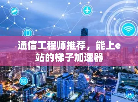 通信工程师推荐,能上e站的梯子加速器 通信工程师推荐,能上e站的梯子加速器