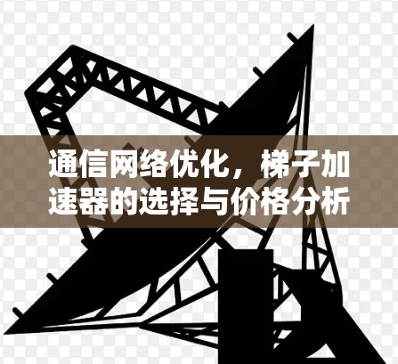 通信网络优化，梯子加速器的选择与价格分析