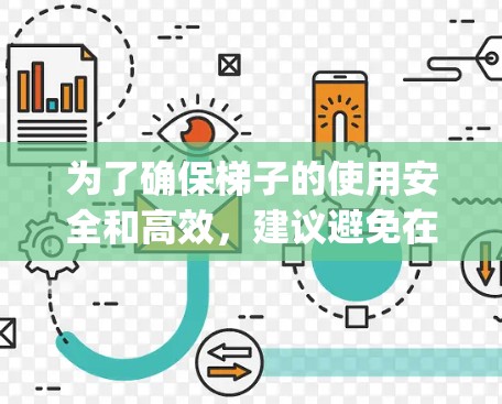 为了确保梯子的使用安全和高效,建议避免在梯子前加任何工具。梯子本身 already 需要特别小心,因为它可能倾斜、滑裂或松动,这些因素都可能对使用者造成危险。如果需要使用梯子,可以采用以下方法 为了确保梯子的使用安全和高效,建议避免在梯子前加任何工具。梯子本身 already 需要特别小心,因为它可能倾斜、滑裂或松动,这些因素都可能对使用者造成危险。如果需要使用梯子,可以采用以下方法