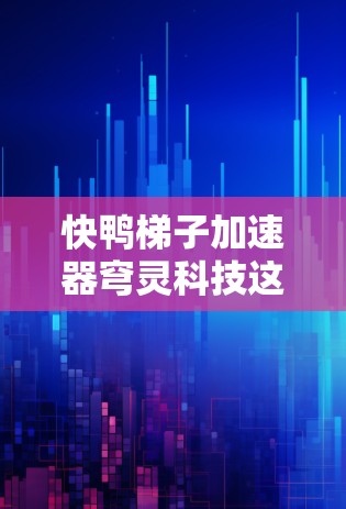 快鸭梯子加速器穹灵科技这个概念在游戏引擎领域引起了关注。以下是对其的详细分析