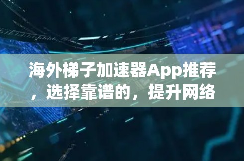 海外梯子加速器App推荐，选择靠谱的，提升网络效率