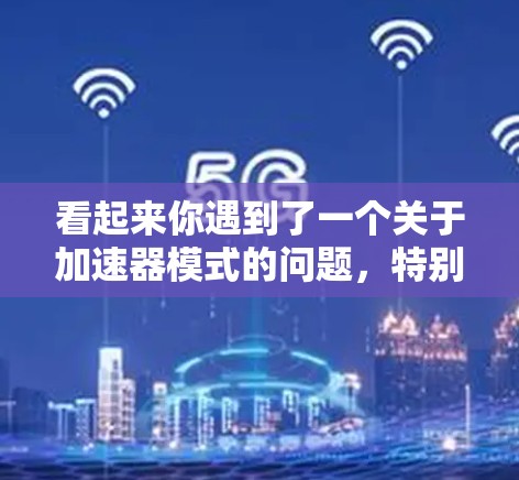 看起来你遇到了一个关于加速器模式的问题,特别是关于加速器梯子蓝灯一直闪的问题。以下是一些可能的解决方案和建议,帮助你解决这个问题 看起来你遇到了一个关于加速器模式的问题,特别是关于加速器梯子蓝灯一直闪的问题。以下是一些可能的解决方案和建议,帮助你解决这个问题