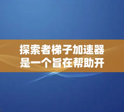 探索者梯子加速器是一个旨在帮助开发者加速AI开发流程的技术工具。以下是一步步的使用指南 探索者梯子加速器是一个旨在帮助开发者加速AI开发流程的技术工具。以下是一步步的使用指南