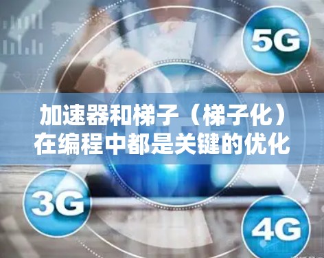 加速器和梯子(梯子化)在编程中都是关键的优化工具,但它们的用途和功能有所不同。以下是它们的区别 加速器和梯子(梯子化)在编程中都是关键的优化工具,但它们的用途和功能有所不同。以下是它们的区别