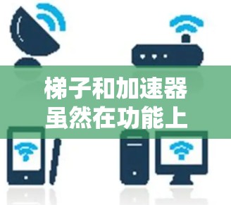梯子和加速器虽然在功能上相似，但它们在原理和实际应用中有所不同。以下是它们的比较和总结