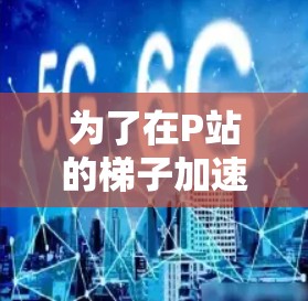 为了在P站的梯子加速器上加速视频内容,您可以按照以下步骤操作 为了在P站的梯子加速器上加速视频内容,您可以按照以下步骤操作