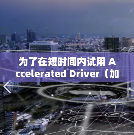 为了在短时间内试用 Accelerated Driver（加速器梯子）进行编程，您可以按照以下步骤进行