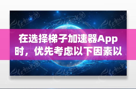在选择梯子加速器App时，优先考虑以下因素以确保安全性和可靠性