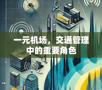 一元机场,交通管理中的重要角色 一元机场,交通管理中的重要角色