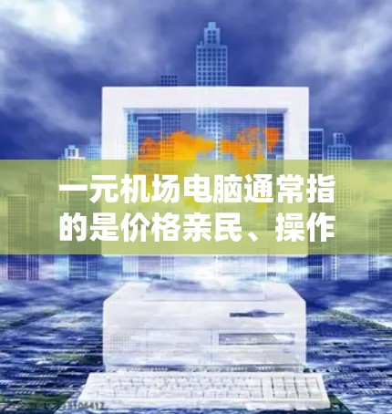 一元机场电脑通常指的是价格亲民、操作简单的电脑设备，适合在机场使用。以下是一些推荐的机场电脑