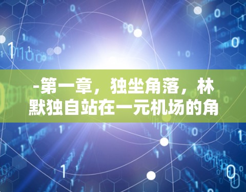 -第一章,独坐角落,林默独自站在一元机场的角落,感受时间的流逝 -第一章,独坐角落,林默独自站在一元机场的角落,感受时间的流逝