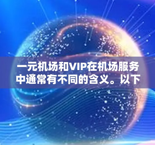 一元机场和VIP在机场服务中通常有不同的含义。以下是对这两个概念的详细解释