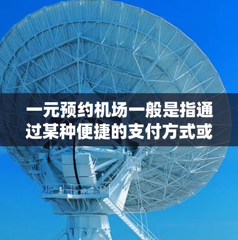 一元预约机场一般是指通过某种便捷的支付方式或一元支付系统，直接完成机场的预约服务。以下是一些常见的方式