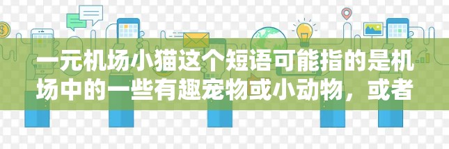 一元机场小猫这个短语可能指的是机场中的一些有趣宠物或小动物，或者可能是关于一元一次方程的问题。以下是一些可能的解释和解答