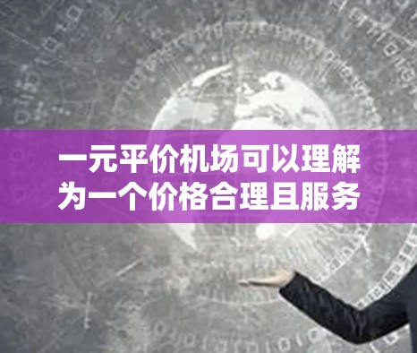 一元平价机场可以理解为一个价格合理且服务优美的机场。如果你指的是一个价格合理且设施齐全的机场，可以参考以下建议