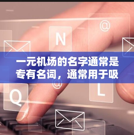 一元机场的名字通常是专有名词,通常用于吸引特定的航班或游客,因为它们只有一个主要入口或服务。以下是一些常见的一元机场名字 一元机场的名字通常是专有名词,通常用于吸引特定的航班或游客,因为它们只有一个主要入口或服务。以下是一些常见的一元机场名字
