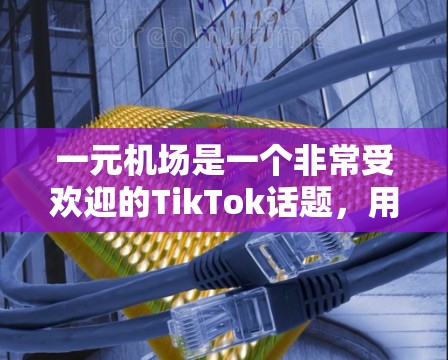 一元机场是一个非常受欢迎的TikTok话题,用户们常常会用各种创意和梗来展示机场的相关信息。以下是一些一元机场TikTok的创意展示方式 一元机场是一个非常受欢迎的TikTok话题,用户们常常会用各种创意和梗来展示机场的相关信息。以下是一些一元机场TikTok的创意展示方式