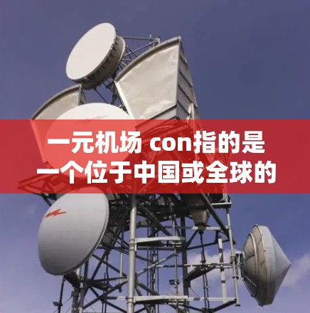 一元机场 con指的是一个位于中国或全球的特定机场,以con(可能代表中国或中国机场)开头。以下是一些关于这个机场的详细信息,供参考 一元机场 con指的是一个位于中国或全球的特定机场,以con(可能代表中国或中国机场)开头。以下是一些关于这个机场的详细信息,供参考