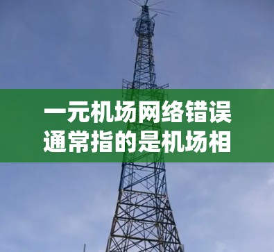 一元机场网络错误通常指的是机场相关的网络系统存在某种问题，导致无法正常访问互联网。以下是一些可能的原因和解决方法