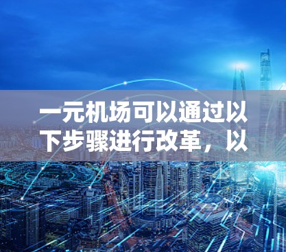 一元机场可以通过以下步骤进行改革，以优化运营模式，提升乘客体验并降低运营成本