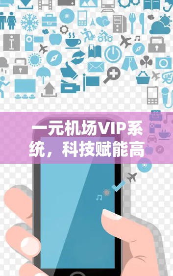 一元机场VIP系统,科技赋能高端航站楼 一元机场VIP系统,科技赋能高端航站楼