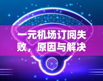 一元机场订阅失败，原因与解决方案
