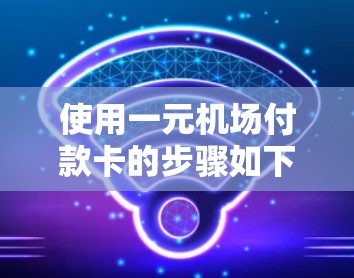 使用一元机场付款卡的步骤如下