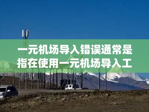 一元机场导入错误通常是指在使用一元机场导入工具（如 OneWay Import）时，数据或文件无法正确导入或导出。以下是一些可能的解决方法