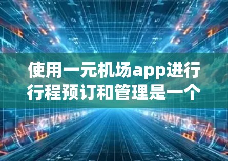 使用一元机场app进行行程预订和管理是一个高效的旅行方式,以下是一个清晰的步骤指南,帮助您高效完成预订和管理 使用一元机场app进行行程预订和管理是一个高效的旅行方式,以下是一个清晰的步骤指南,帮助您高效完成预订和管理