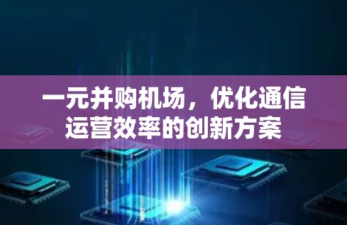 一元并购机场，优化通信运营效率的创新方案