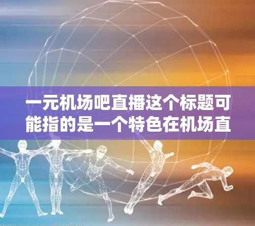 一元机场吧直播这个标题可能指的是一个特色在机场直播的活动或平台，类似于传统直播或线上直播。以下是一些可能的解释和介绍