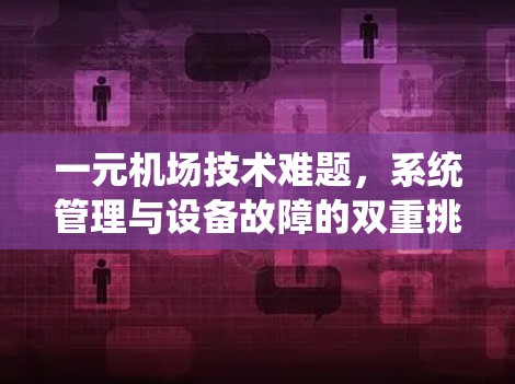 一元机场技术难题,系统管理与设备故障的双重挑战 一元机场技术难题,系统管理与设备故障的双重挑战