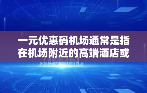 一元优惠码机场通常是指在机场附近的高端酒店或酒店周围的优惠机票。以下是一些建议