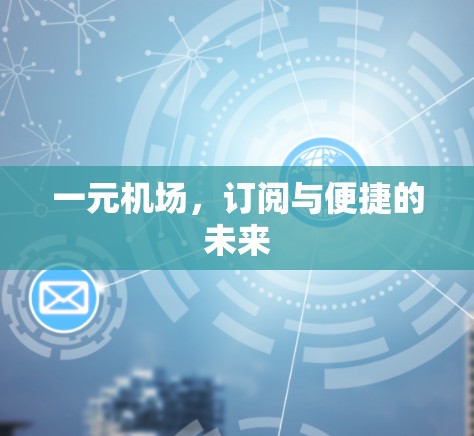 一元机场,订阅与便捷的未来 一元机场,订阅与便捷的未来