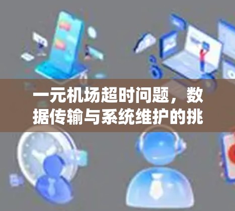 一元机场超时问题，数据传输与系统维护的挑战与解决方案