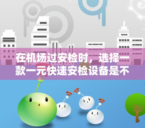 在机场过安检时，选择一款一元快速安检设备是不错的选择，尤其是那些价格较低且操作简便的设备。以下是一些常见的机场一元快速安检设备，供参考