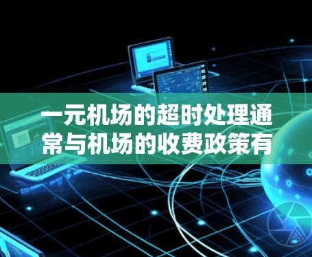 一元机场的超时处理通常与机场的收费政策有关。具体操作方式通常包括