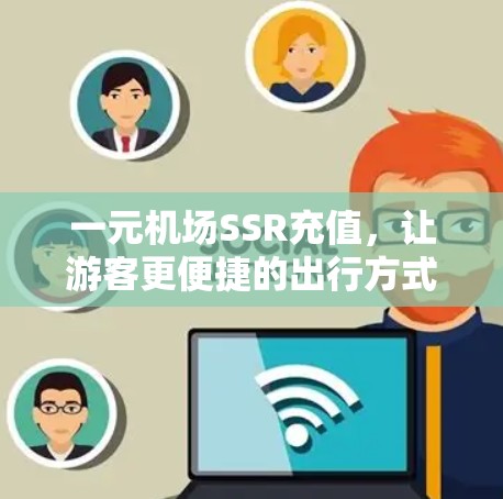 一元机场SSR充值,让游客更便捷的出行方式 一元机场SSR充值,让游客更便捷的出行方式